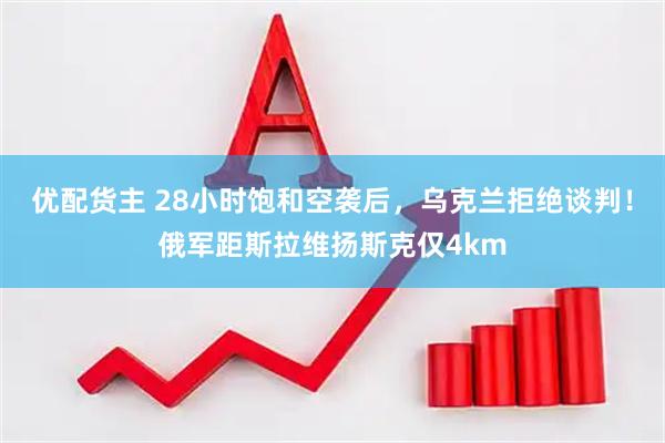 优配货主 28小时饱和空袭后,乌克兰拒绝谈判!俄军距斯拉维扬斯克仅4km